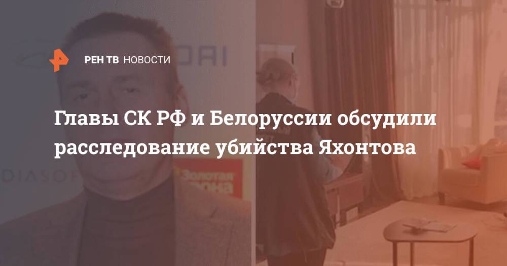 Главы СК РФ и Белоруссии обсудили расследование убийства Яхонтова
