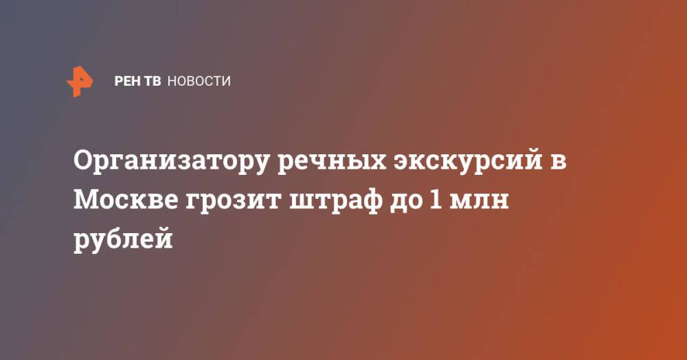 Организатору речных экскурсий в Москве грозит штраф до 1 млн рублей