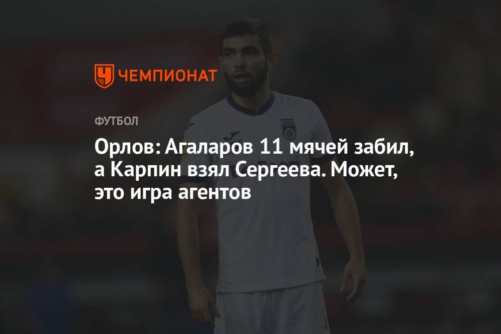 Орлов: Агаларов 11 мячей забил, а Карпин взял Сергеева. Может, это игра агентов