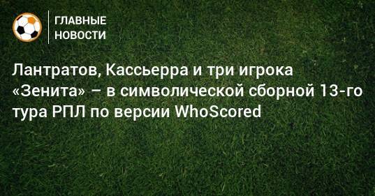 Лантратов, Кассьерра и три игрока «Зенита» – в символической сборной 13-го тура РПЛ по версии WhoScored