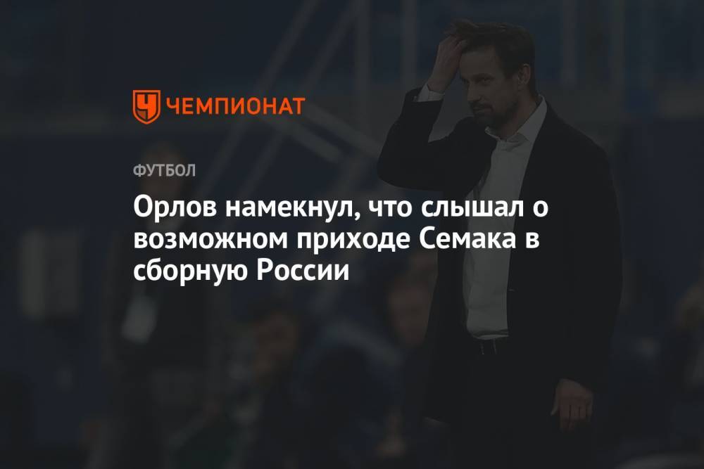 Орлов намекнул, что слышал о возможном приходе Семака в сборную России