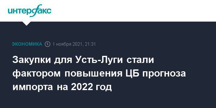 Закупки для Усть-Луги стали фактором повышения ЦБ прогноза импорта на 2022 год