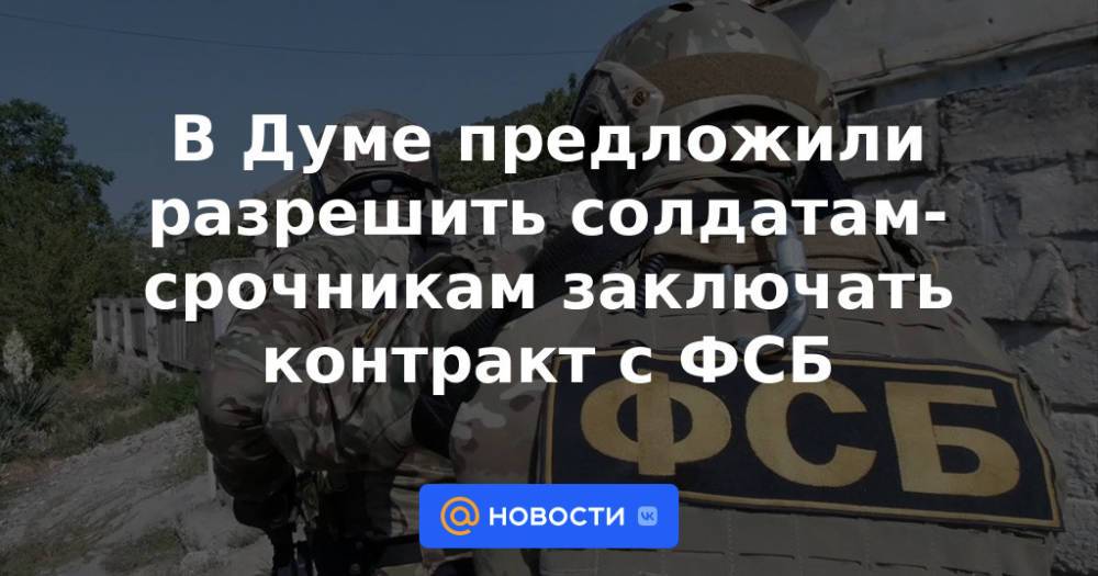 В Думе предложили разрешить солдатам-срочникам заключать контракт с ФСБ