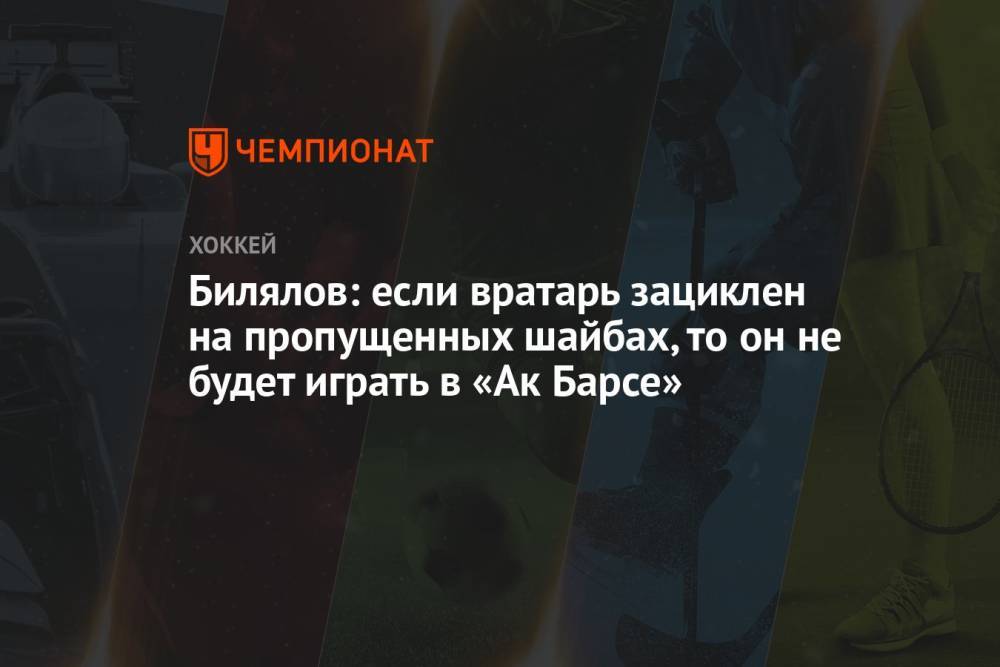 Билялов: если вратарь зациклен на пропущенных шайбах, то он не будет играть в «Ак Барсе»