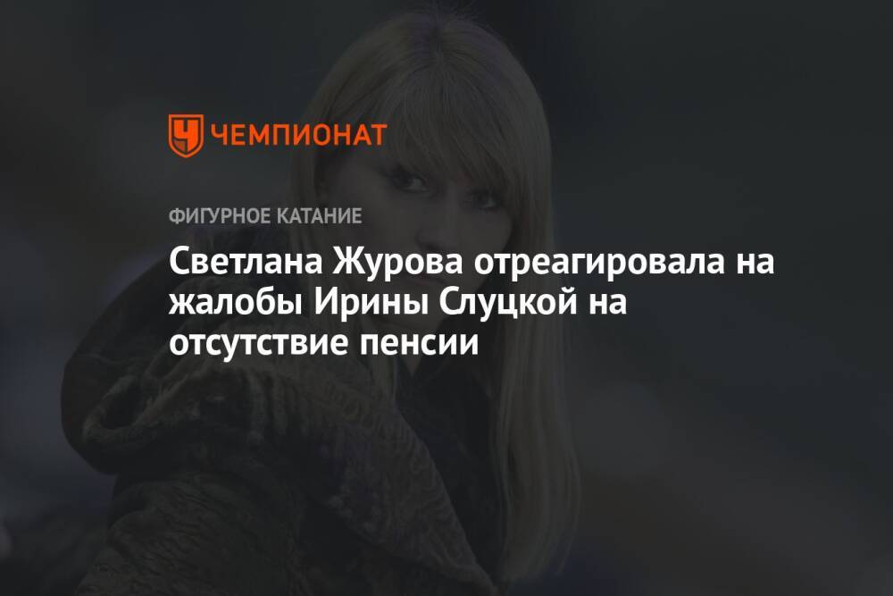 Светлана Журова отреагировала на жалобы Ирины Слуцкой на отсутствие пенсии