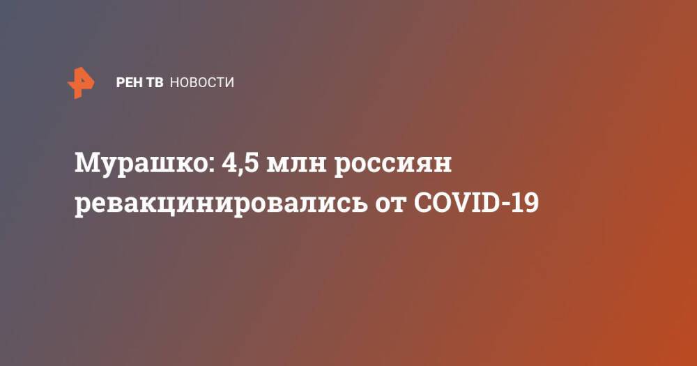 Мурашко: 4,5 млн россиян ревакцинировались от COVID-19
