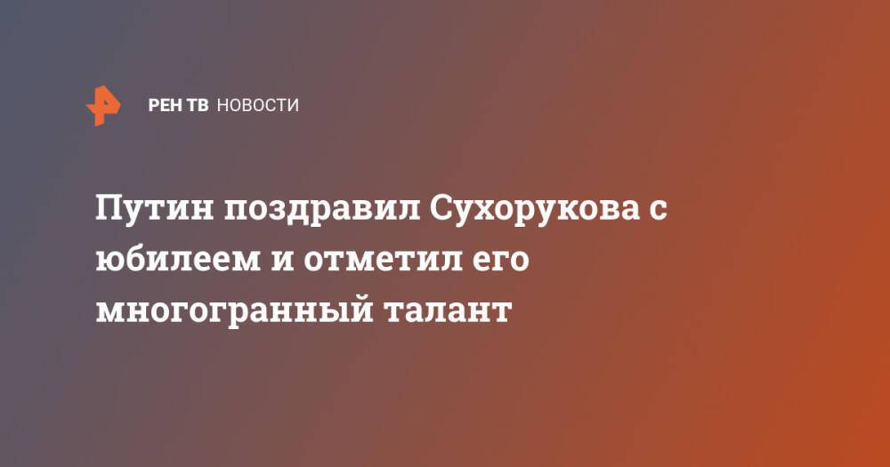 Путин поздравил Сухорукова с юбилеем и отметил его многогранный талант