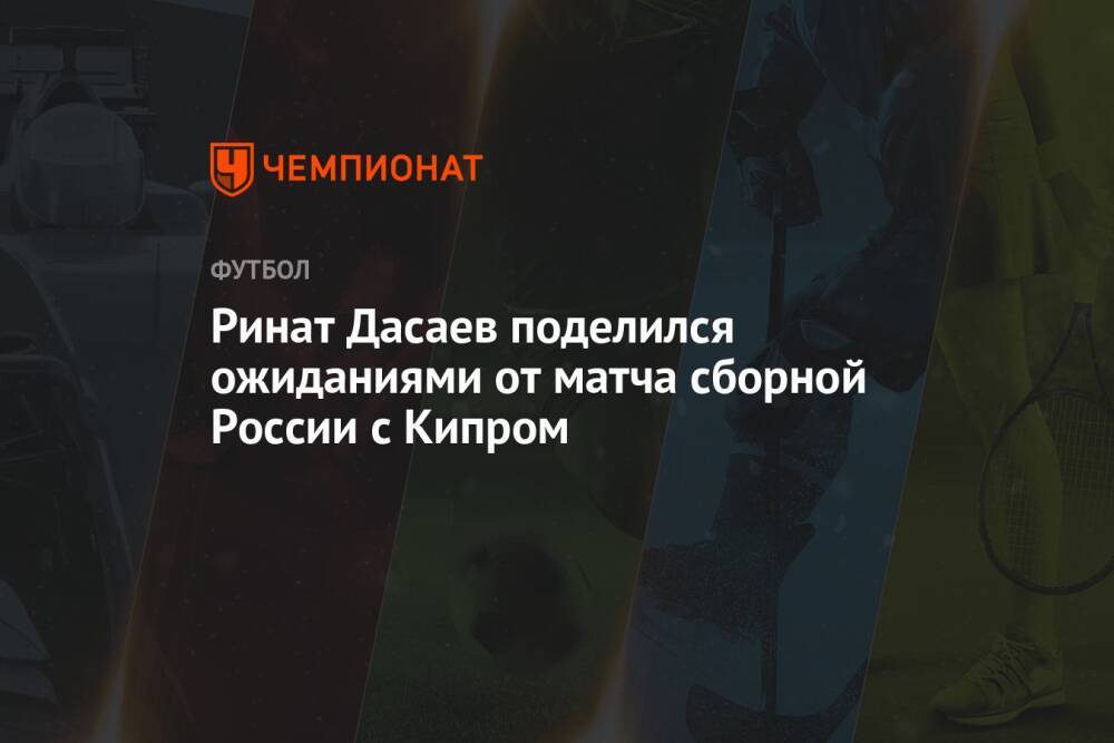 Ринат Дасаев поделился ожиданиями от матча сборной России с Кипром