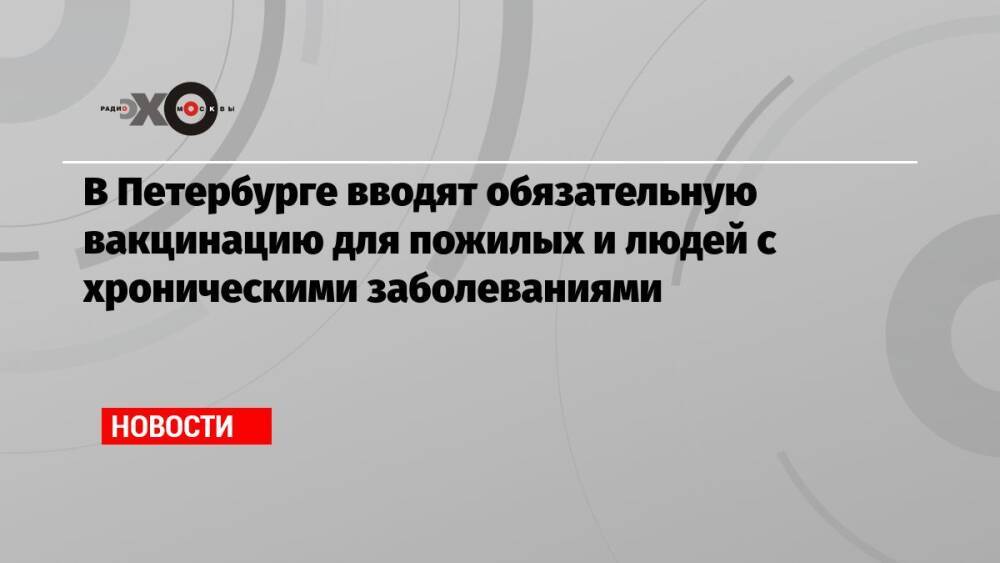 В Петербурге вводят обязательную вакцинацию для пожилых и людей с хроническими заболеваниями