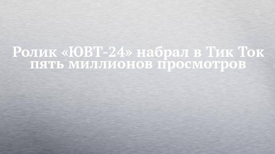 Ролик «ЮВТ-24» набрал в Тик Ток пять миллионов просмотров
