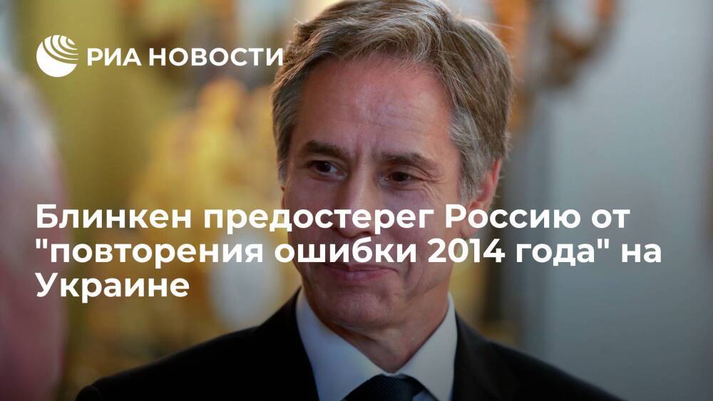 Блинкен предостерег Россию от "ошибки 2014 года" и призвал к деэскалации конфликта