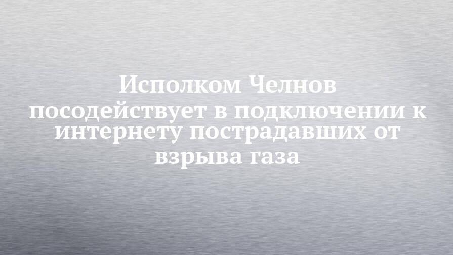 Исполком Челнов посодействует в подключении к интернету пострадавших от взрыва газа