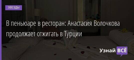 В пеньюаре в ресторан: Анастасия Волочкова продолжает отжигать в Турции