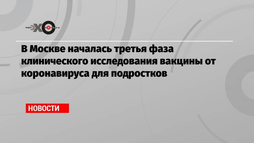 В Москве началась третья фаза клинического исследования вакцины от коронавируса для подростков