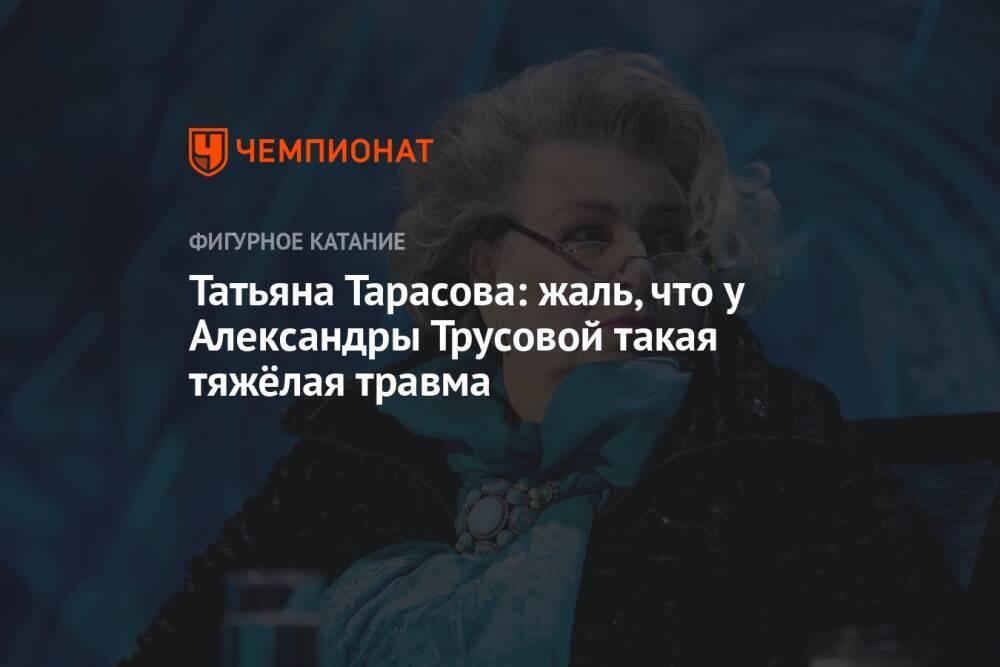 Татьяна Тарасова: жаль, что у Александры Трусовой такая тяжёлая травма