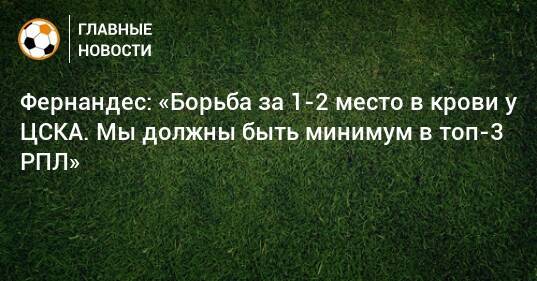 Фернандес: «Борьба за 1-2 место в крови у ЦСКА. Мы должны быть минимум в топ-3 РПЛ»