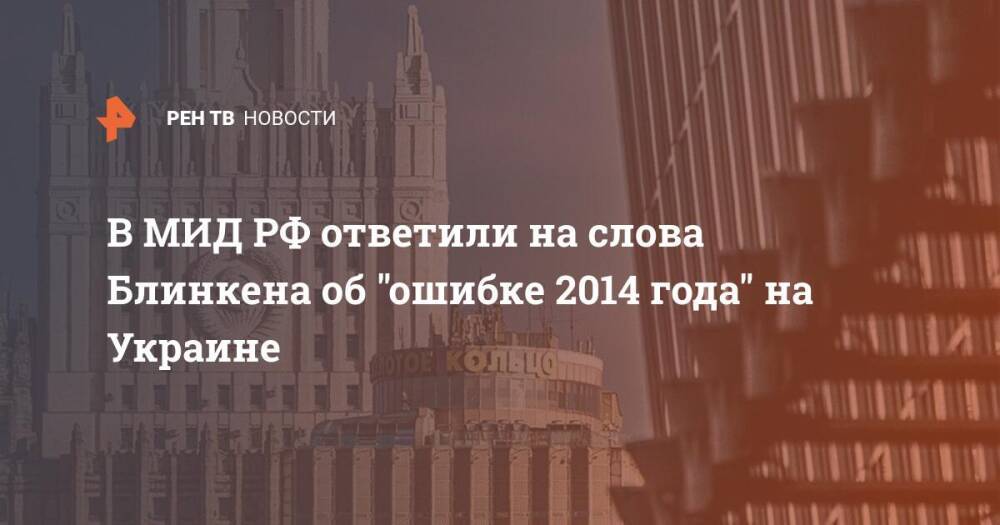 В МИД РФ ответили на слова Блинкена об "ошибке 2014 года" на Украине