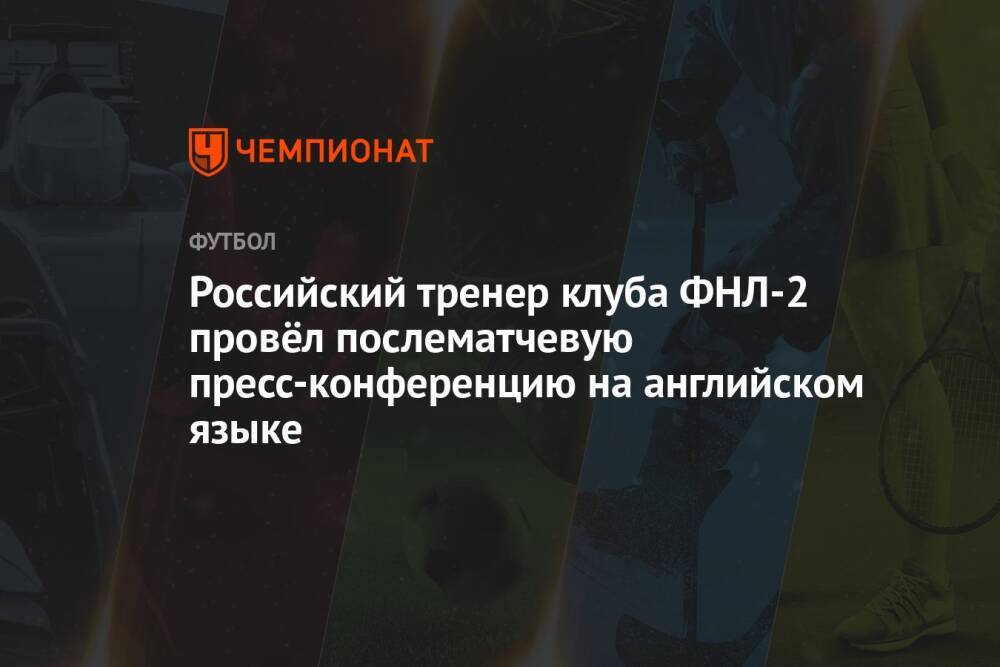 Российский тренер клуба ФНЛ-2 провёл послематчевую пресс-конференцию на английском языке