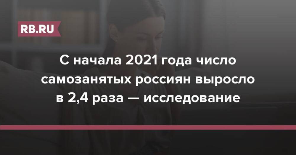 С начала 2021 года число самозанятых россиян выросло в 2,4 раза — исследование