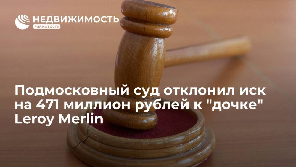 Подмосковный суд отклонил иск на 471 миллион рублей к "дочке" французского ритейлера Leroy Merlin