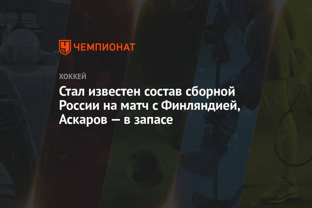 Стал известен состав сборной России на матч с Финляндией, Аскаров — в запасе
