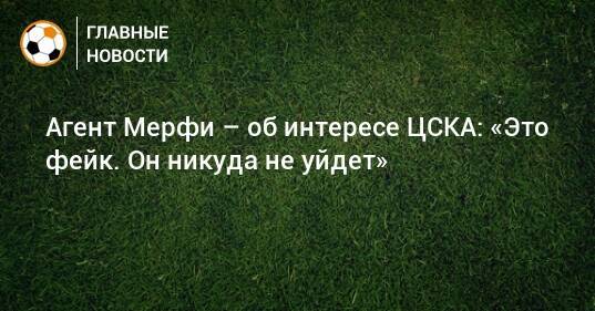 Агент Мерфи – об интересе ЦСКА: «Это фейк. Он никуда не уйдет»