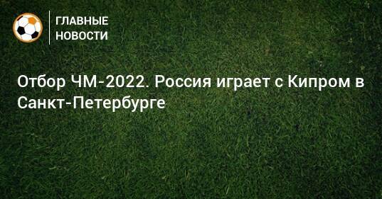 Отбор ЧМ-2022. Россия играет с Кипром в Санкт-Петербурге