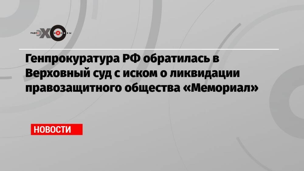 Генпрокуратура РФ обратилась в Верховный суд с иском о ликвидации правозащитного общества «Мемориал»