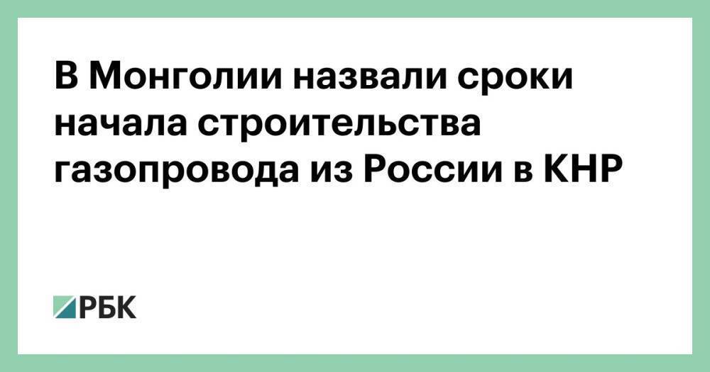 В Монголии назвали сроки начала строительства газопровода из России в КНР