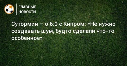 Сутормин – о 6:0 с Кипром: «Не нужно создавать шум, будто сделали что-то особенное»