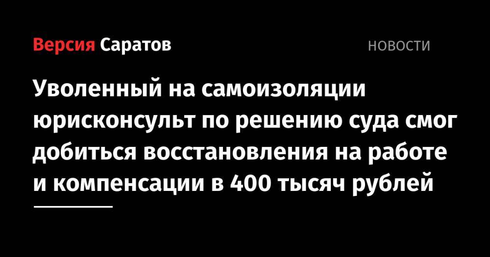 Уволенный на самоизоляции юрисконсульт по решению суда смог добиться восстановления на работе и компенсации в 400 тысяч рублей