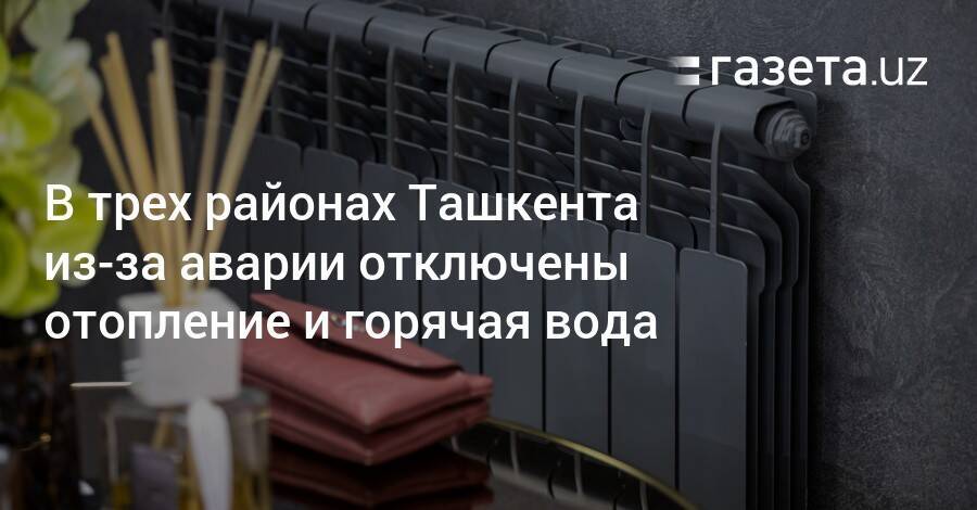 В трех районах Ташкента из-за аварии отключены отопление и горячая вода