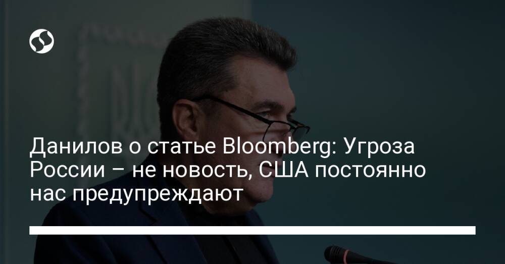 Данилов о статье Bloomberg: Угроза России – не новость, США постоянно нас предупреждают