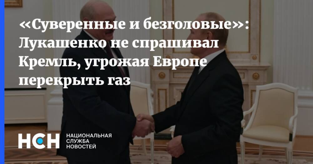 «Суверенные и безголовые»: Лукашенко не спрашивал Кремль, угрожая Европе перекрыть газ