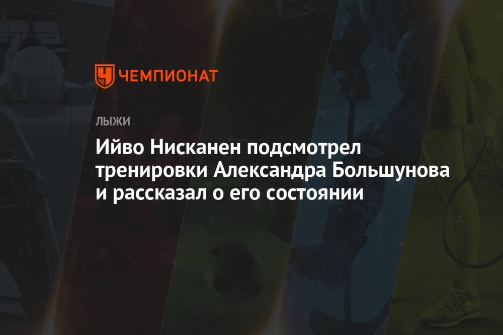 Ийво Нисканен подсмотрел тренировки Александра Большунова и рассказал о его состоянии