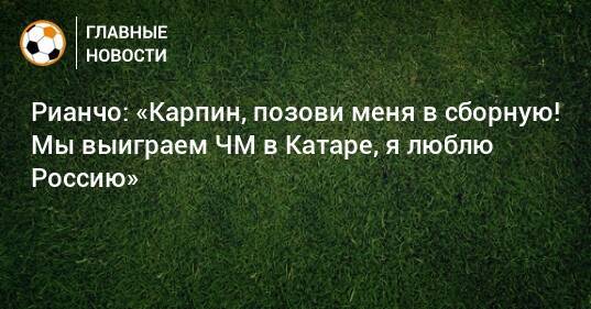 Рианчо: «Карпин, позови меня в сборную! Мы выиграем ЧМ в Катаре, я люблю Россию»