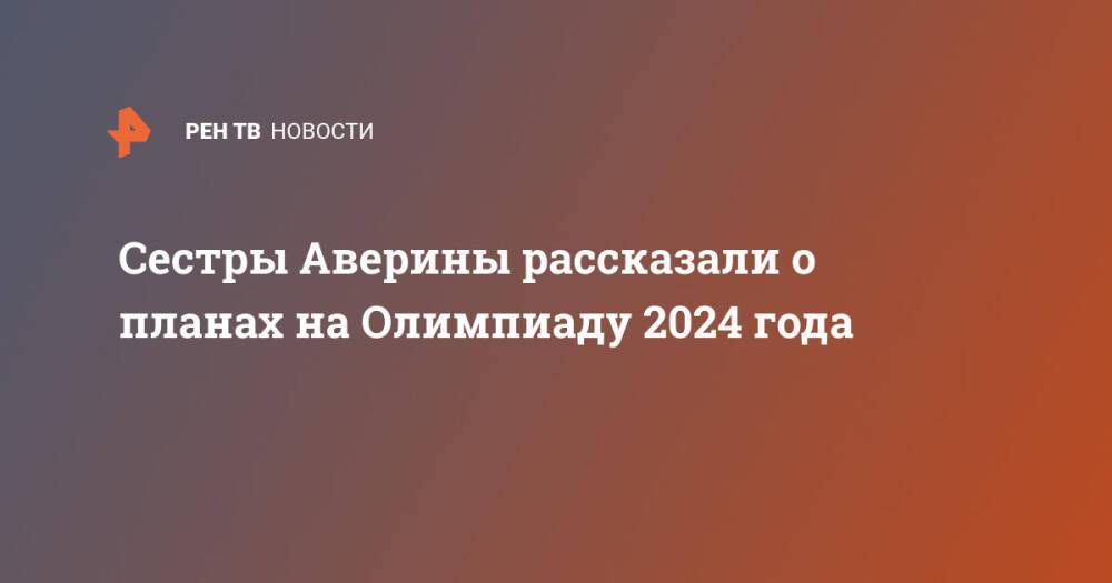 Сестры Аверины рассказали о планах на Олимпиаду 2024 года