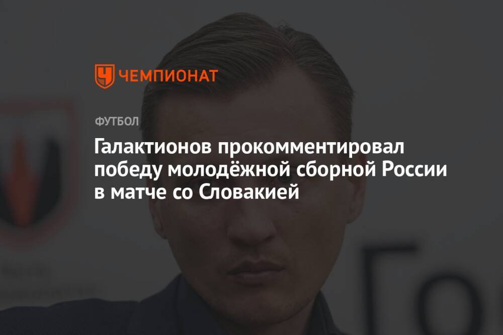 Галактионов прокомментировал победу молодёжной сборной России в матче со Словакией