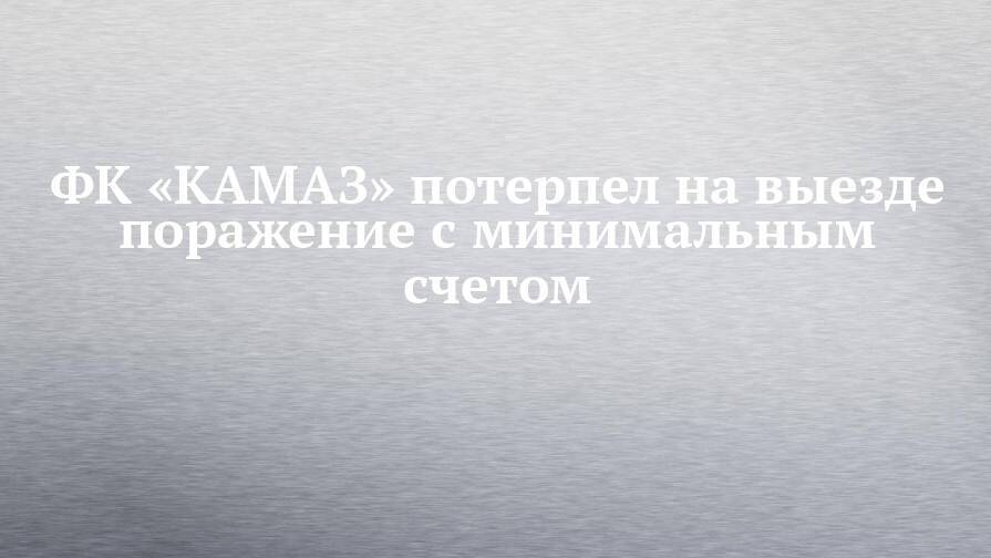 ФК «КАМАЗ» потерпел на выезде поражение с минимальным счетом