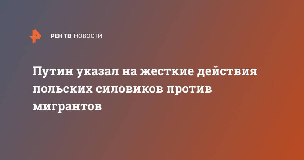 Путин указал на жесткие действия польских силовиков против мигрантов