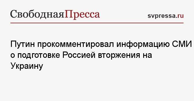 Путин прокомментировал информацию СМИ о подготовке Россией вторжения на Украину
