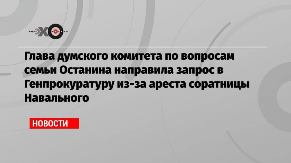 Глава думского комитета по вопросам семьи Останина направила запрос в Генпрокуратуру из-за ареста соратницы Навального