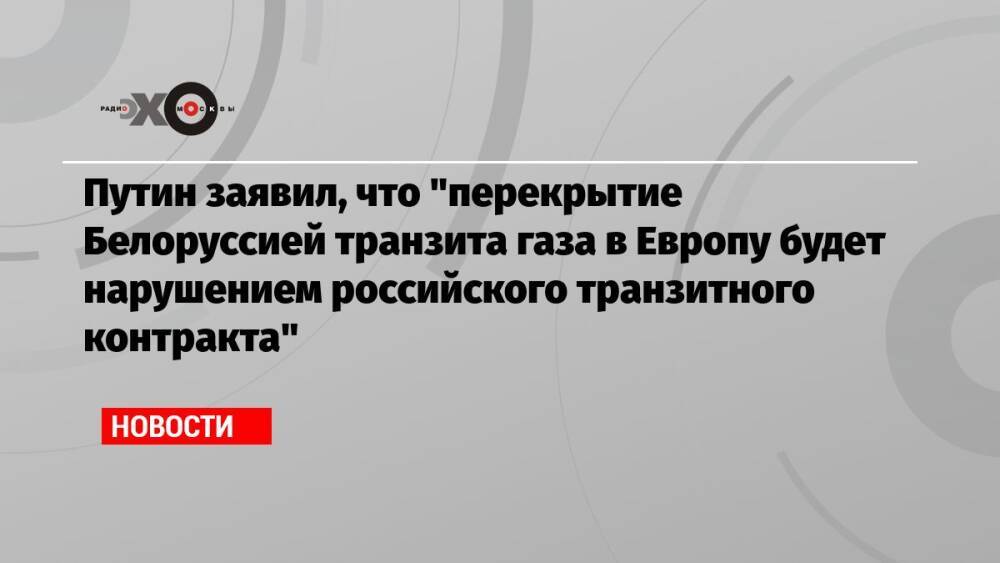 Путин заявил, что «перекрытие Белоруссией транзита газа в Европу будет нарушением российского транзитного контракта»