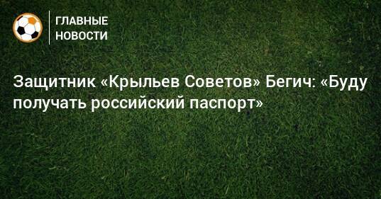 Защитник «Крыльев Советов» Бегич: «Буду получать российский паспорт»