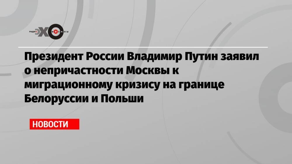 Президент России Владимир Путин заявил о непричастности Москвы к миграционному кризису на границе Белоруссии и Польши