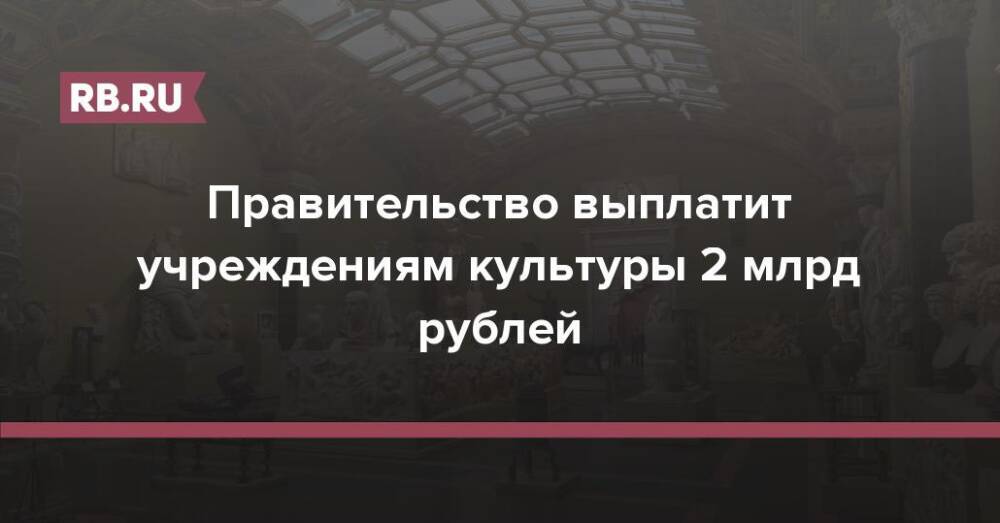 Правительство выплатит учреждениям культуры 2 млрд рублей