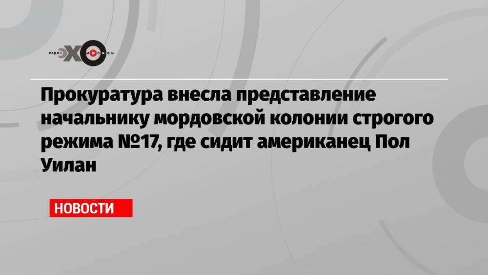 Прокуратура внесла представление начальнику мордовской колонии строгого режима №17, где сидит американец Пол Уилан