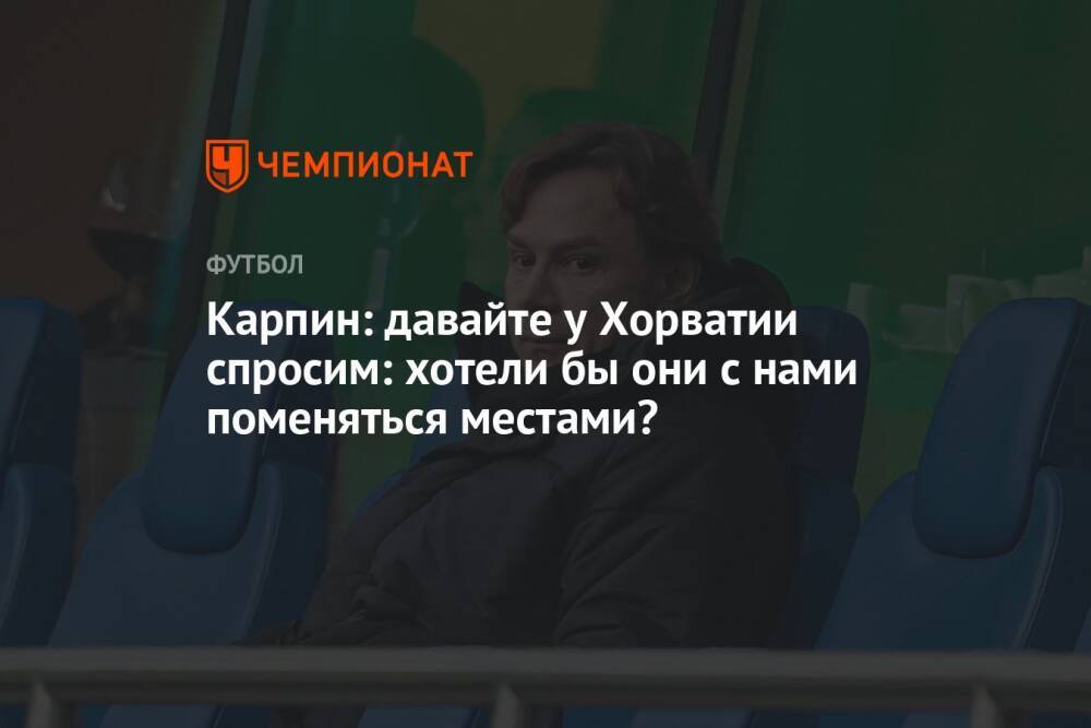 Карпин: давайте у Хорватии спросим: хотели бы они с нами поменяться местами?