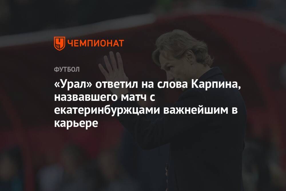 «Урал» ответил на слова Карпина, назвавшего матч с екатеринбуржцами важнейшим в карьере