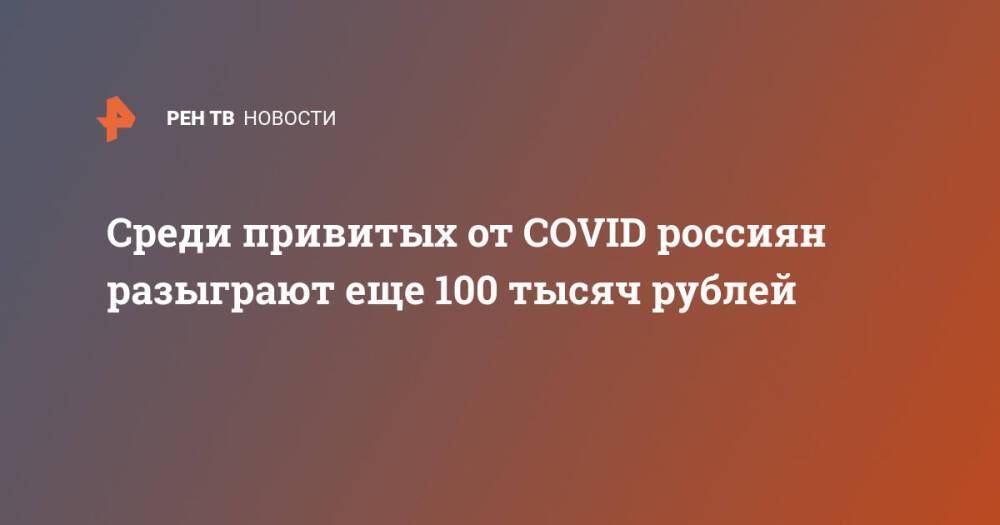 Среди привитых от COVID россиян разыграют еще 100 тысяч рублей